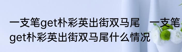 一支笔get朴彩英出街双马尾   	一支笔get朴彩英出街双马尾什么情况