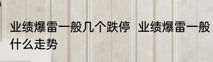 业绩爆雷一般几个跌停  业绩爆雷一般什么走势