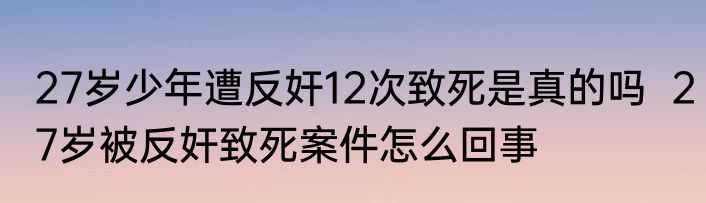 27岁少年遭反奸12次致死是真的吗  27岁被反奸致死案件怎么回事
