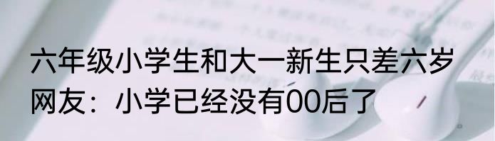六年级小学生和大一新生只差六岁   网友：小学已经没有00后了