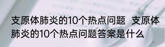 支原体肺炎的10个热点问题  支原体肺炎的10个热点问题答案是什么