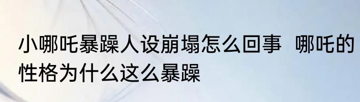 小哪吒暴躁人设崩塌怎么回事  哪吒的性格为什么这么暴躁