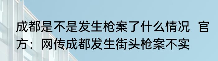 成都是不是发生枪案了什么情况  官方：网传成都发生街头枪案不实 
