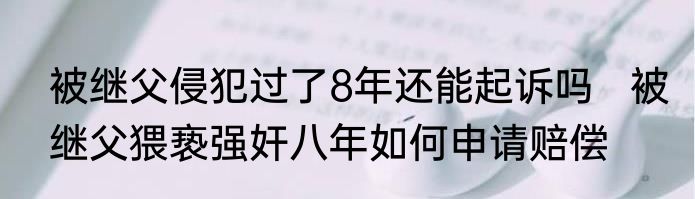 被继父侵犯过了8年还能起诉吗   被继父猥亵强奸八年如何申请赔偿