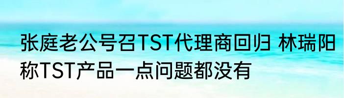 张庭老公号召TST代理商回归 林瑞阳称TST产品一点问题都没有