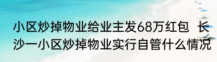 小区炒掉物业给业主发68万红包  长沙一小区炒掉物业实行自管什么情况