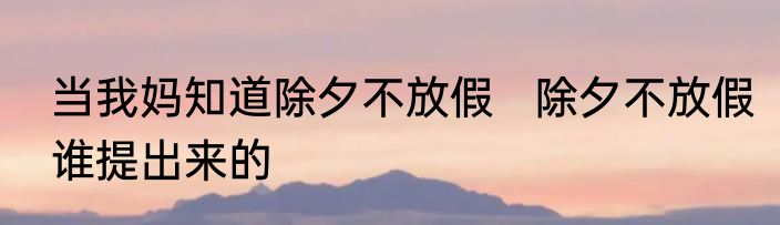 当我妈知道除夕不放假   除夕不放假谁提出来的