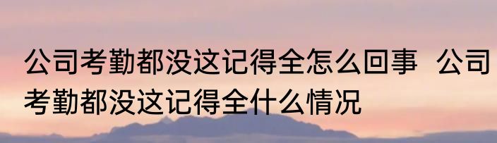 公司考勤都没这记得全怎么回事  公司考勤都没这记得全什么情况