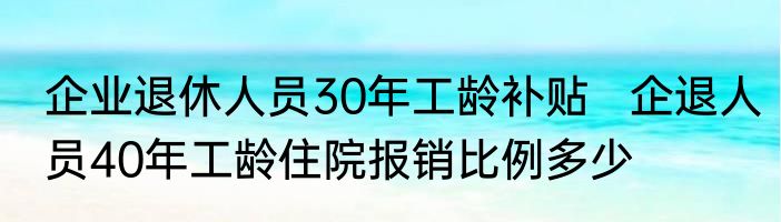 企业退休人员30年工龄补贴   企退人员40年工龄住院报销比例多少