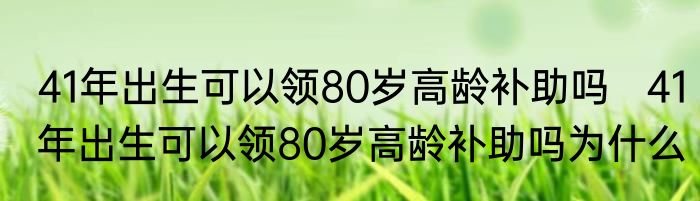 41年出生可以领80岁高龄补助吗   41年出生可以领80岁高龄补助吗为什么
