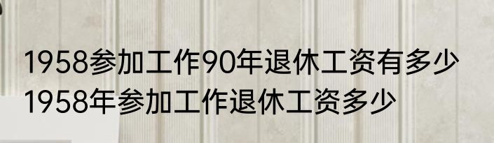 1958参加工作90年退休工资有多少   1958年参加工作退休工资多少