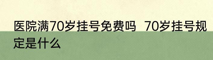 医院满70岁挂号免费吗  70岁挂号规定是什么