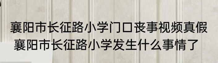 襄阳市长征路小学门口丧事视频真假   襄阳市长征路小学发生什么事情了