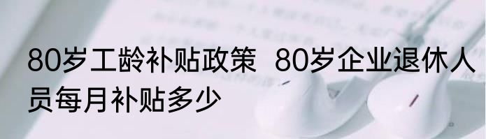 80岁工龄补贴政策  80岁企业退休人员每月补贴多少