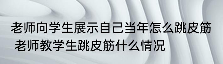 老师向学生展示自己当年怎么跳皮筋   老师教学生跳皮筋什么情况