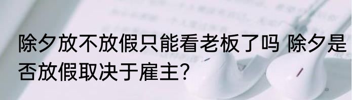 除夕放不放假只能看老板了吗 除夕是否放假取决于雇主?