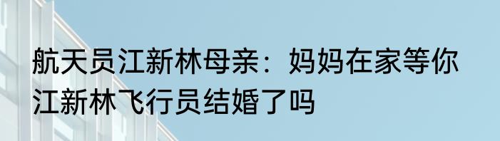航天员江新林母亲：妈妈在家等你   江新林飞行员结婚了吗
