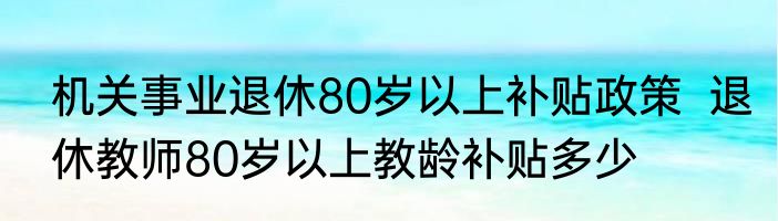 机关事业退休80岁以上补贴政策  退休教师80岁以上教龄补贴多少