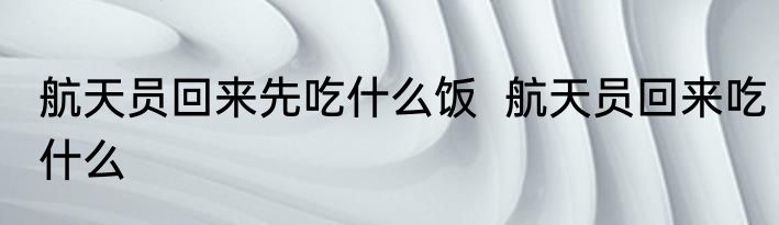航天员回来先吃什么饭  航天员回来吃什么