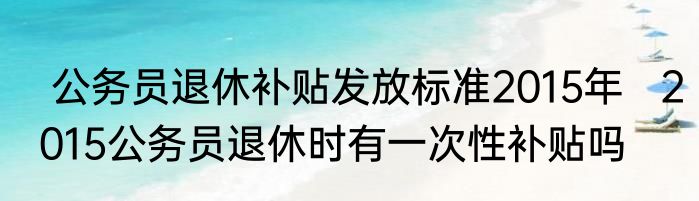  公务员退休补贴发放标准2015年   2015公务员退休时有一次性补贴吗
