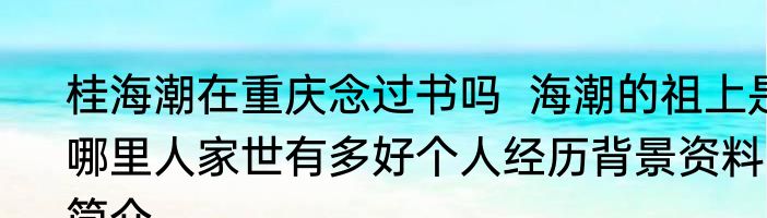 桂海潮在重庆念过书吗  海潮的祖上是哪里人家世有多好个人经历背景资料简介