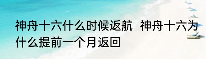 神舟十六什么时候返航  神舟十六为什么提前一个月返回