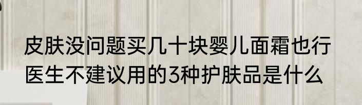 皮肤没问题买几十块婴儿面霜也行   医生不建议用的3种护肤品是什么
