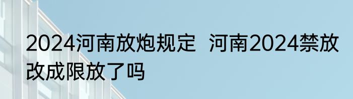 2024河南放炮规定  河南2024禁放改成限放了吗