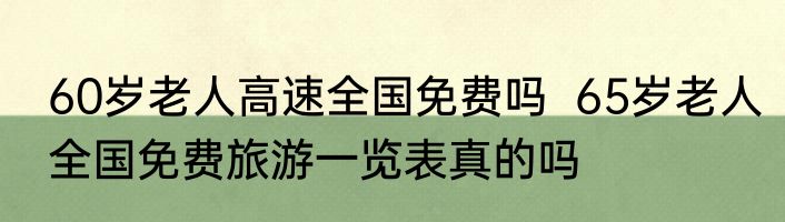 60岁老人高速全国免费吗  65岁老人全国免费旅游一览表真的吗