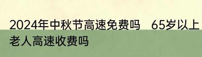 2024年中秋节高速免费吗   65岁以上老人高速收费吗