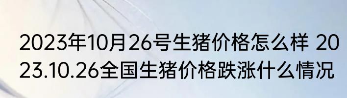 2023年10月26号生猪价格怎么样 2023.10.26全国生猪价格跌涨什么情况