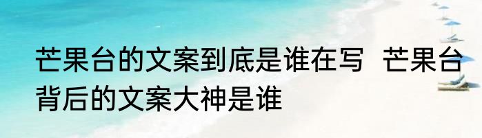 芒果台的文案到底是谁在写  芒果台背后的文案大神是谁