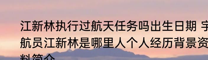 江新林执行过航天任务吗出生日期 宇航员江新林是哪里人个人经历背景资料简介
