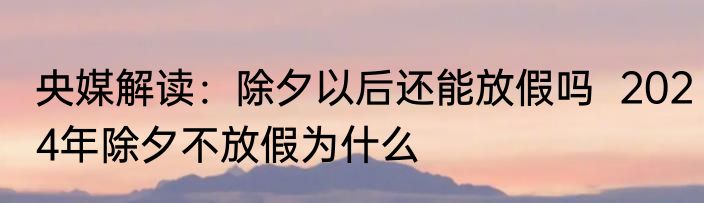 央媒解读：除夕以后还能放假吗  2024年除夕不放假为什么