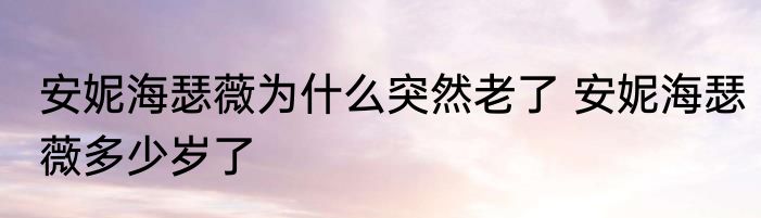 安妮海瑟薇为什么突然老了 安妮海瑟薇多少岁了