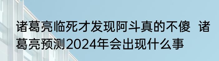 诸葛亮临死才发现阿斗真的不傻  诸葛亮预测2024年会出现什么事  