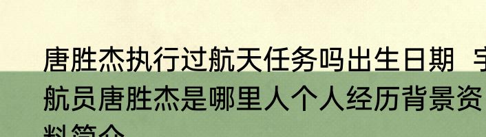 唐胜杰执行过航天任务吗出生日期  宇航员唐胜杰是哪里人个人经历背景资料简介