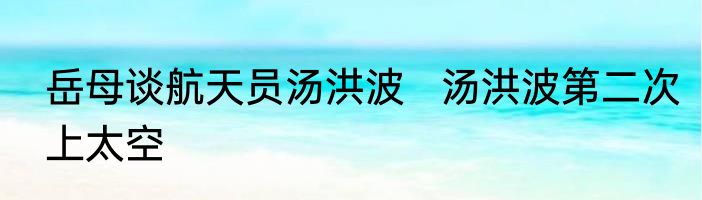 岳母谈航天员汤洪波   汤洪波第二次上太空