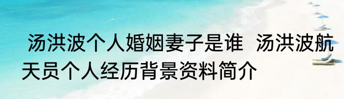  汤洪波个人婚姻妻子是谁  汤洪波航天员个人经历背景资料简介