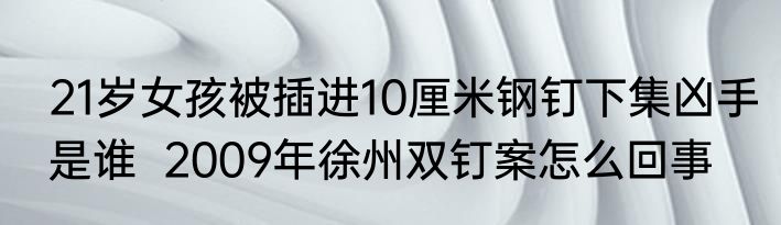 21岁女孩被插进10厘米钢钉下集凶手是谁  2009年徐州双钉案怎么回事