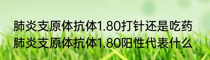 肺炎支原体抗体1.80打针还是吃药   肺炎支原体抗体1.80阳性代表什么