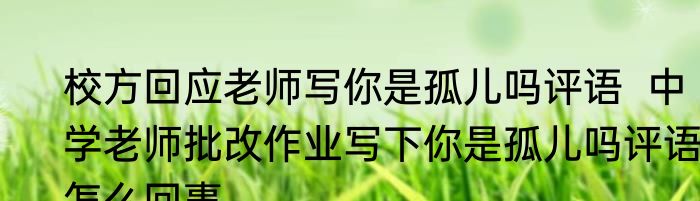 校方回应老师写你是孤儿吗评语  中学老师批改作业写下你是孤儿吗评语 怎么回事