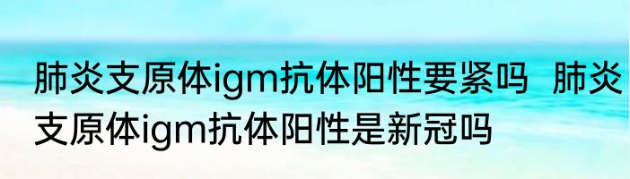 肺炎支原体igm抗体阳性要紧吗  肺炎支原体igm抗体阳性是新冠吗