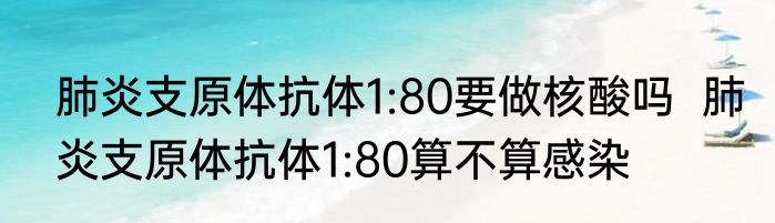 肺炎支原体抗体1:80要做核酸吗  肺炎支原体抗体1:80算不算感染
