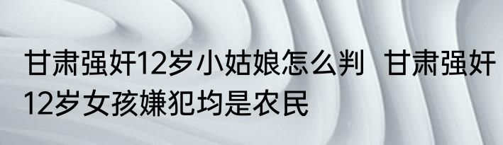 甘肃强奸12岁小姑娘怎么判  甘肃强奸12岁女孩嫌犯均是农民