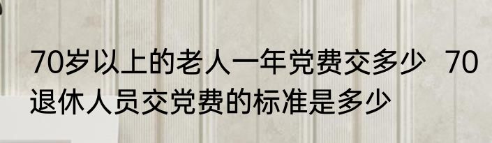 70岁以上的老人一年党费交多少  70退休人员交党费的标准是多少