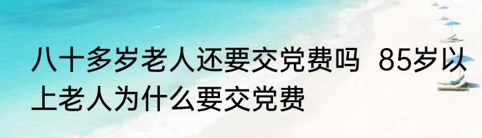 八十多岁老人还要交党费吗  85岁以上老人为什么要交党费
