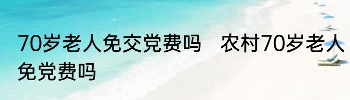70岁老人免交党费吗   农村70岁老人免党费吗