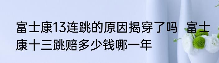 富士康13连跳的原因揭穿了吗  富士康十三跳赔多少钱哪一年