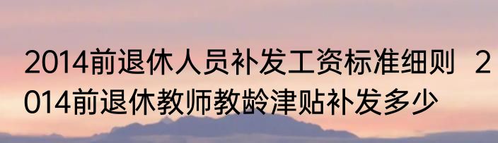 2014前退休人员补发工资标准细则  2014前退休教师教龄津贴补发多少